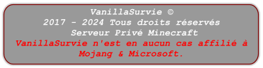 VanillaSurvie © 2017 - 2024 Tous droits réservés  Serveur Privé Minecraft VanillaSurvie n'est en aucun cas affilié à Mojang & Microsoft.