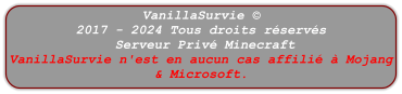 VanillaSurvie © 2017 - 2024 Tous droits réservés  Serveur Privé Minecraft VanillaSurvie n'est en aucun cas affilié à Mojang & Microsoft.