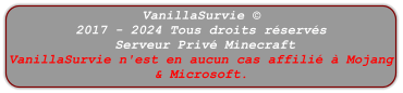 VanillaSurvie © 2017 - 2024 Tous droits réservés  Serveur Privé Minecraft VanillaSurvie n'est en aucun cas affilié à Mojang & Microsoft.