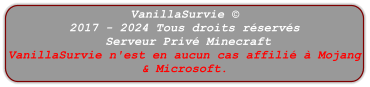 VanillaSurvie © 2017 - 2024 Tous droits réservés  Serveur Privé Minecraft VanillaSurvie n'est en aucun cas affilié à Mojang & Microsoft.