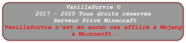 VanillaSurvie © 2017 - 2025 Tous droits réservés  Serveur Privé Minecraft VanillaSurvie n'est en aucun cas affilié à Mojang & Microsoft.